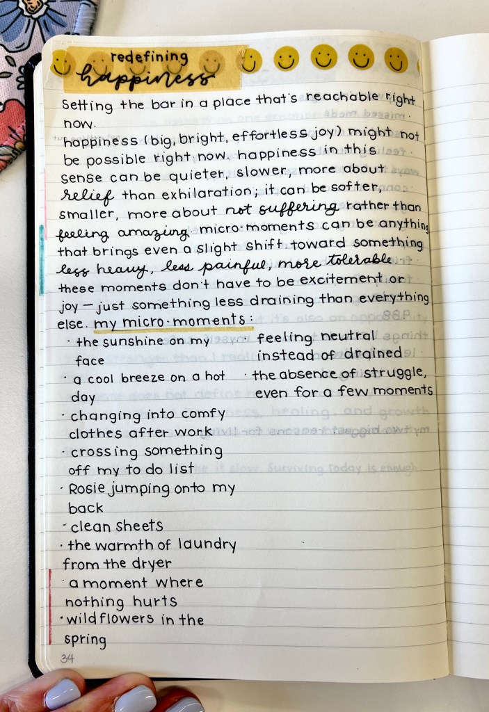 a journal page titled “redefining happiness” with a strip of yellow tape, smiley face stickers, and handwritten text in black ink. the writing redefines happiness as smaller, softer, and more attainable—focusing on micro-moments that bring relief instead of constant joy. examples listed include “the sunshine on my face,” “changing into comfy clothes after work,” “rosie jumping onto my back,” and “a moment where nothing hurts.” the tone is reflective and gentle, with neat handwriting and a yellow theme.