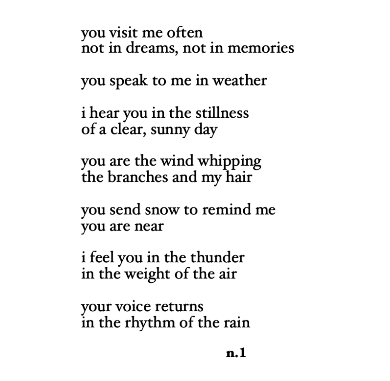 a poem in lowercase titled “weather patterns” describing how the speaker feels the presence of someone they’ve lost through natural elements. they hear them in sunny stillness, feel them in wind and thunder, see them in snow, and hear their voice in the rhythm of the rain. the poem speaks to the spiritual connection between loss and the weather.